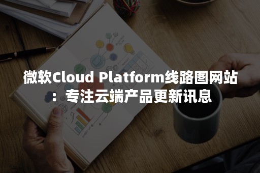 微软Cloud Platform线路图网站：专注云端产品更新讯息