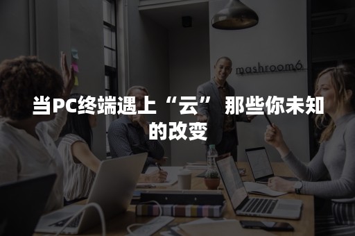 当PC终端遇上“云” 那些你未知的改变