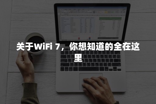 关于WiFi 7，你想知道的全在这里
