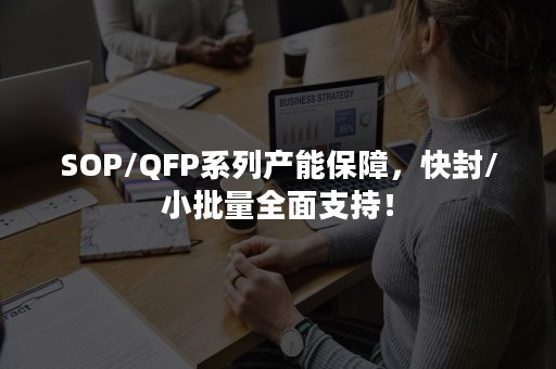 SOP/QFP系列产能保障，快封/小批量全面支持！