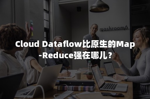 Cloud Dataflow比原生的Map-Reduce强在哪儿？