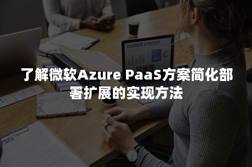 了解微软Azure PaaS方案简化部署扩展的实现方法