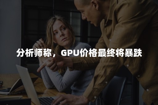 分析师称，GPU价格最终将暴跌