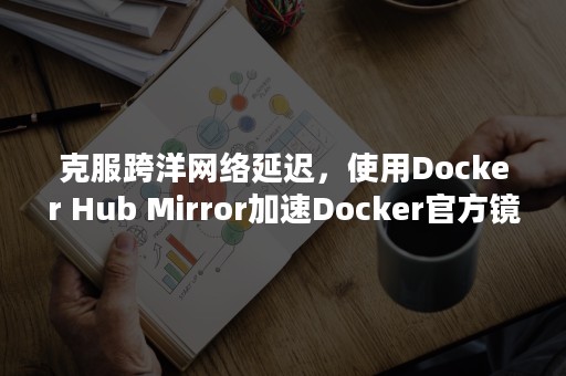 克服跨洋网络延迟，使用Docker Hub Mirror加速Docker官方镜像下载-速石科技