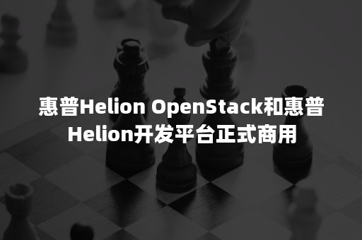 惠普Helion OpenStack和惠普Helion开发平台正式商用