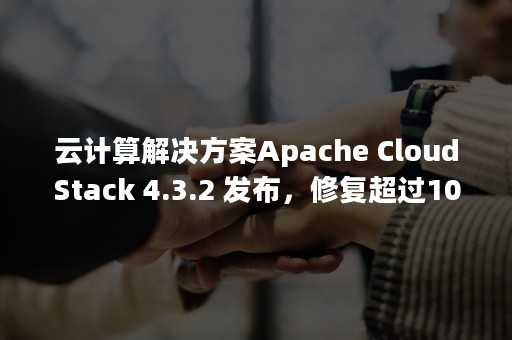 云计算解决方案Apache CloudStack 4.3.2 发布，修复超过100个bug