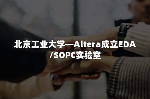 北京工业大学—Altera成立EDA/SOPC实验室