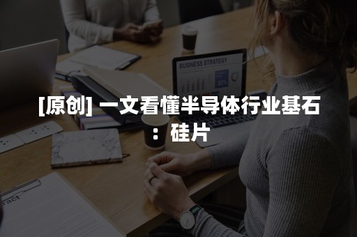 [原创] 一文看懂半导体行业基石：硅片
