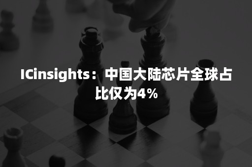 ICinsights：中国大陆芯片全球占比仅为4%