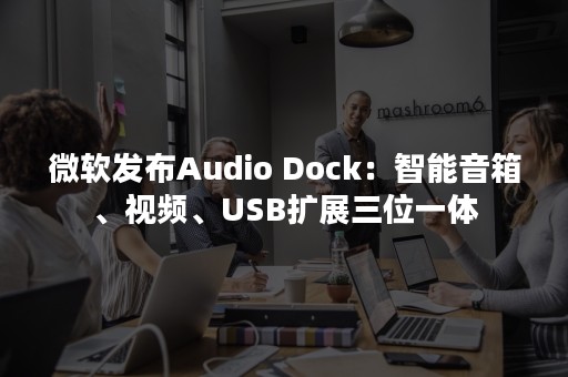 微软发布Audio Dock：智能音箱、视频、USB扩展三位一体