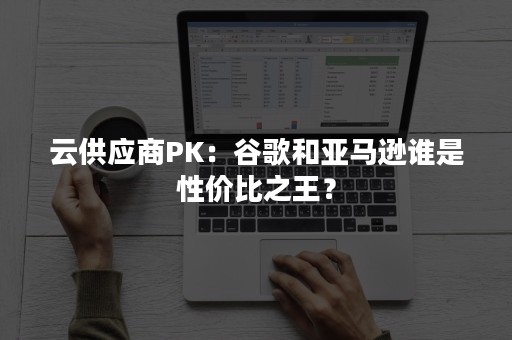 云供应商PK：谷歌和亚马逊谁是性价比之王？