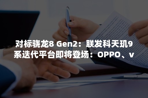 对标骁龙8 Gen2：联发科天玑9系迭代平台即将登场：OPPO、vivo要用