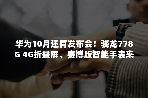 华为10月还有发布会！骁龙778G 4G折叠屏、赛博版智能手表来了