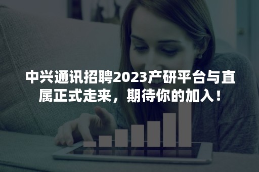 中兴通讯招聘2023产研平台与直属正式走来，期待你的加入！