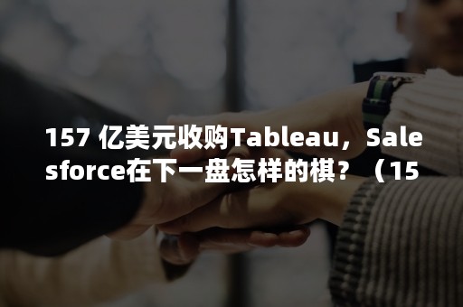 157 亿美元收购Tableau，Salesforce在下一盘怎样的棋？（1572白酒是什么酒）