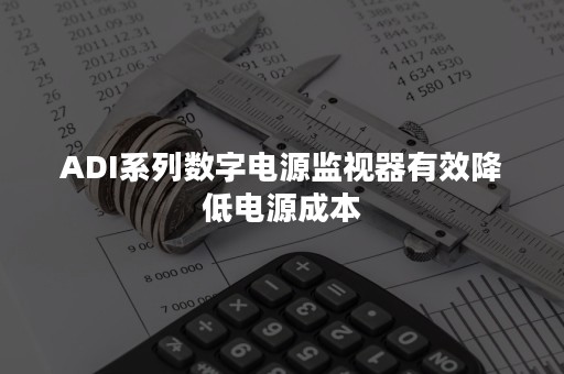 ADI系列数字电源监视器有效降低电源成本