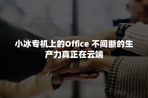 小冰专机上的Office 不间断的生产力真正在云端