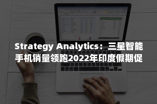 Strategy Analytics：三星智能手机销量领跑2022年印度假期促销季