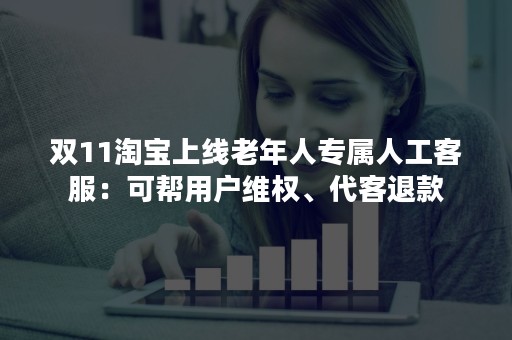 双11淘宝上线老年人专属人工客服：可帮用户维权、代客退款