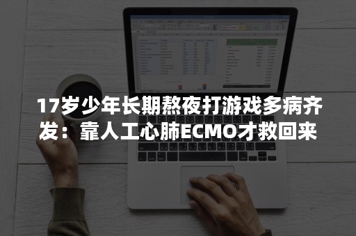 17岁少年长期熬夜打游戏多病齐发：靠人工心肺ECMO才救回来