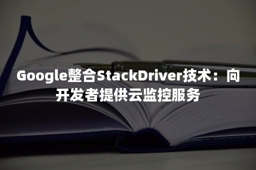 Google整合StackDriver技术：向开发者提供云监控服务