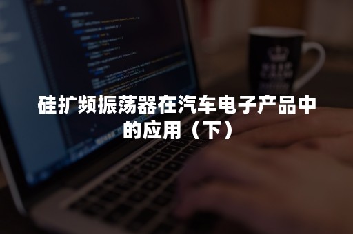 硅扩频振荡器在汽车电子产品中的应用（下）