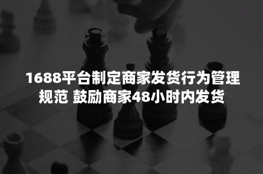 1688平台制定商家发货行为管理规范 鼓励商家48小时内发货