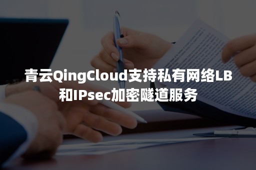 青云QingCloud支持私有网络LB和IPsec加密隧道服务