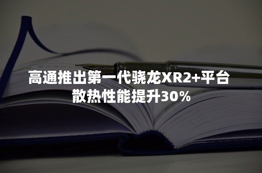 高通推出第一代骁龙XR2+平台 散热性能提升30%