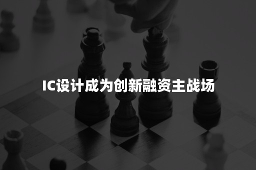 IC设计成为创新融资主战场