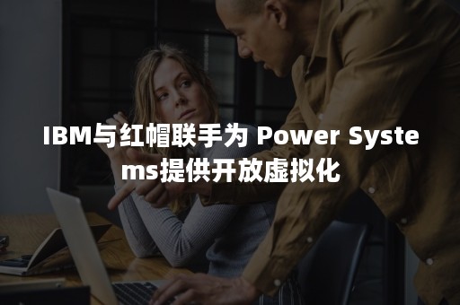 IBM与红帽联手为 Power Systems提供开放虚拟化