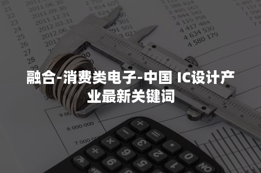 融合-消费类电子-中国 IC设计产业最新关键词