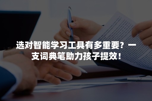 选对智能学习工具有多重要？一支词典笔助力孩子提效！