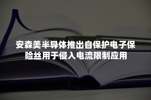 安森美半导体推出自保护电子保险丝用于侵入电流限制应用