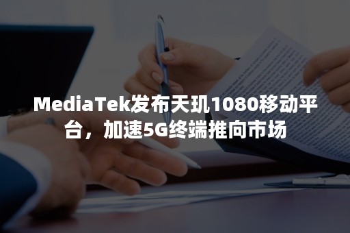 MediaTek发布天玑1080移动平台，加速5G终端推向市场