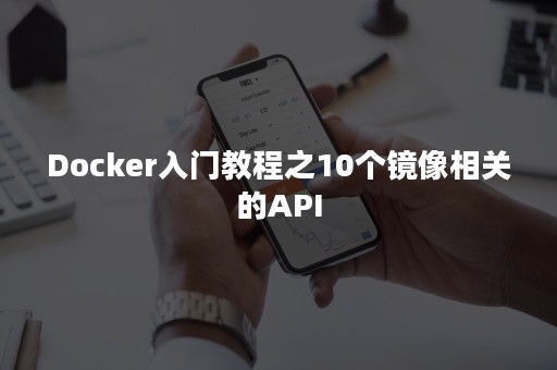 Docker入门教程之10个镜像相关的API