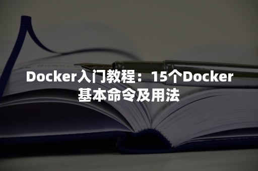 Docker入门教程：15个Docker基本命令及用法