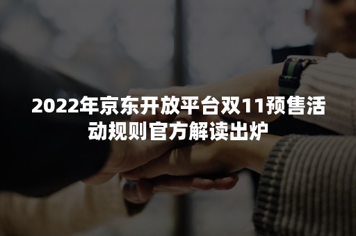 2022年京东开放平台双11预售活动规则官方解读出炉