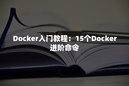 Docker入门教程：15个Docker进阶命令