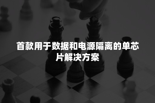 首款用于数据和电源隔离的单芯片解决方案