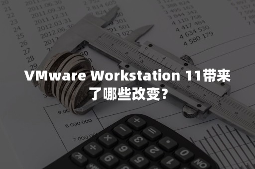 VMware Workstation 11带来了哪些改变？