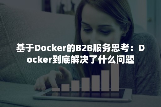 基于Docker的B2B服务思考：Docker到底解决了什么问题