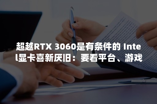 超越RTX 3060是有条件的 Intel显卡喜新厌旧：要看平台、游戏