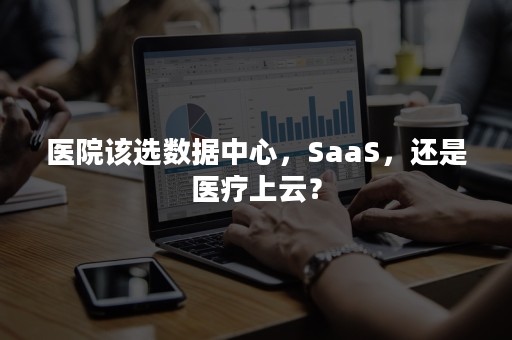 医院该选数据中心，SaaS，还是医疗上云？