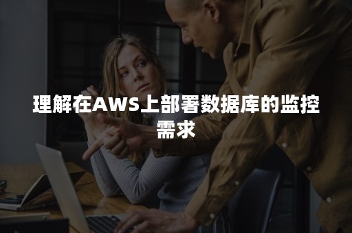 理解在AWS上部署数据库的监控需求