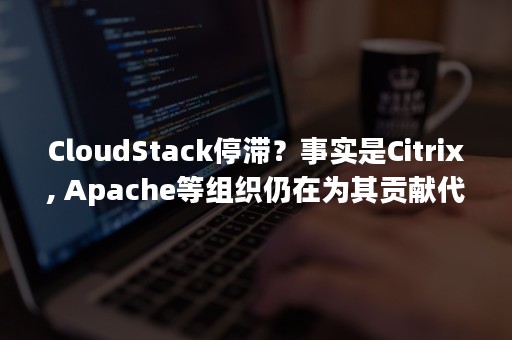 CloudStack停滞？事实是Citrix, Apache等组织仍在为其贡献代码