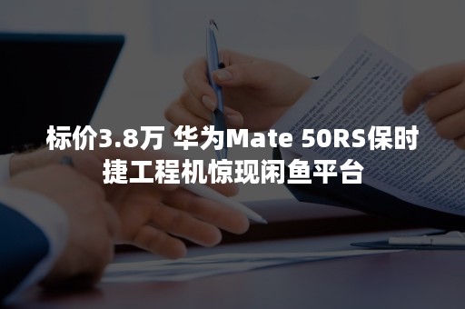 标价3.8万 华为Mate 50RS保时捷工程机惊现闲鱼平台