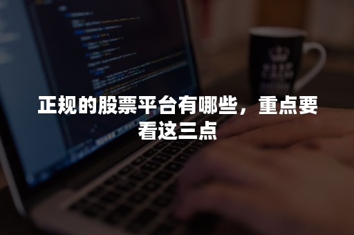 正规的股票平台有哪些，重点要看这三点