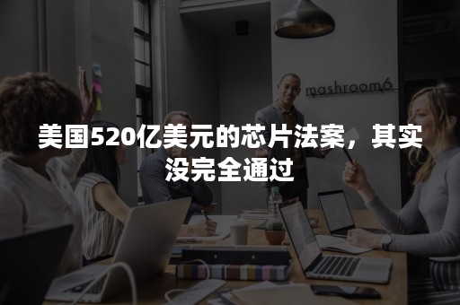 美国520亿美元的芯片法案，其实没完全通过