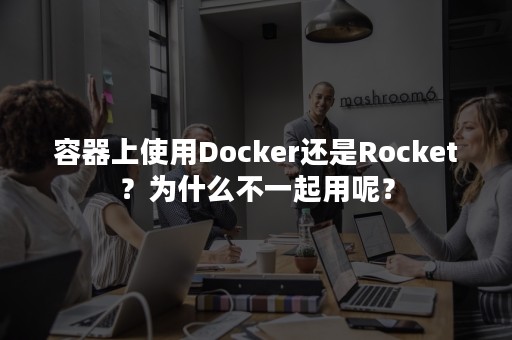 容器上使用Docker还是Rocket？为什么不一起用呢？